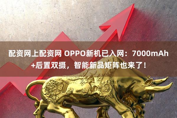 配资网上配资网 OPPO新机已入网：7000mAh+后置双摄，智能新品矩阵也来了！