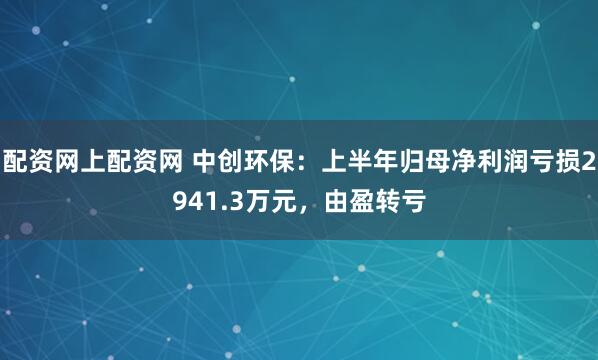 配资网上配资网 中创环保：上半年归母净利润亏损2941.3万元，由盈转亏