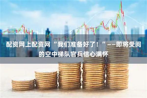 配资网上配资网 “我们准备好了！”——即将受阅的空中梯队官兵信心满怀