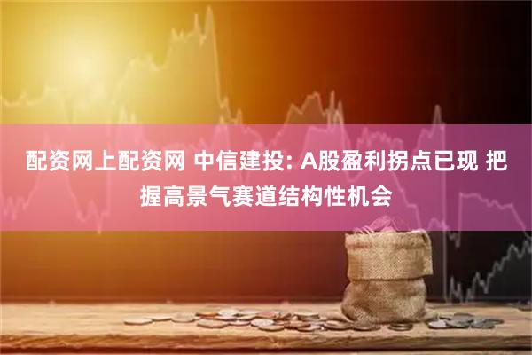 配资网上配资网 中信建投: A股盈利拐点已现 把握高景气赛道结构性机会