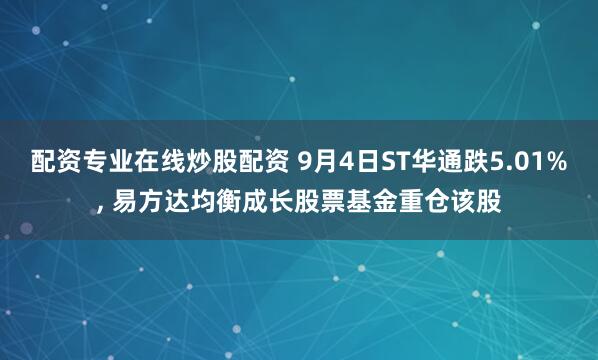配资专业在线炒股配资 9月4日ST华通跌5.01%, 易方达均衡成长股票基金重仓该股