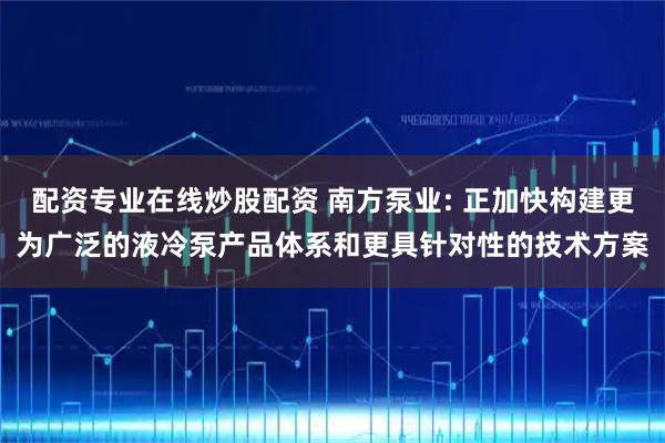 配资专业在线炒股配资 南方泵业: 正加快构建更为广泛的液冷泵产品体系和更具针对性的技术方案