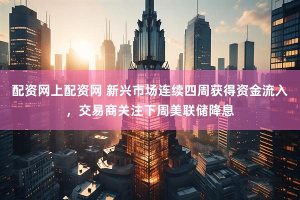 配资网上配资网 新兴市场连续四周获得资金流入，交易商关注下周美联储降息