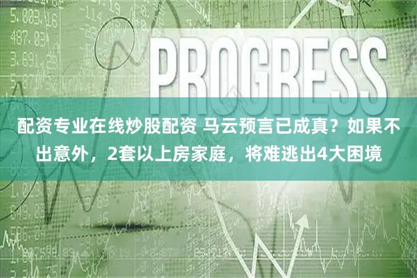 配资专业在线炒股配资 马云预言已成真？如果不出意外，2套以上房家庭，将难逃出4大困境