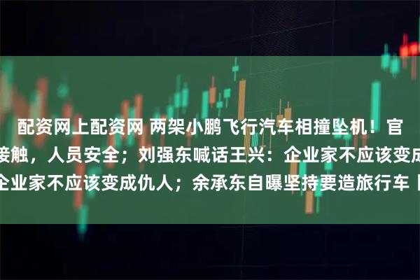 配资网上配资网 两架小鹏飞行汽车相撞坠机！官方回应：间距不足发生接触，人员安全；刘强东喊话王兴：企业家不应该变成仇人；余承东自曝坚持要造旅行车丨雷峰早报