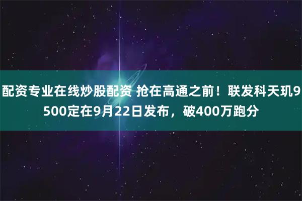 配资专业在线炒股配资 抢在高通之前！联发科天玑9500定在9月22日发布，破400万跑分
