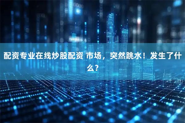 配资专业在线炒股配资 市场，突然跳水！发生了什么？