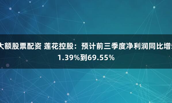 大额股票配资 莲花控股：预计前三季度净利润同比增51.39%到69.55%
