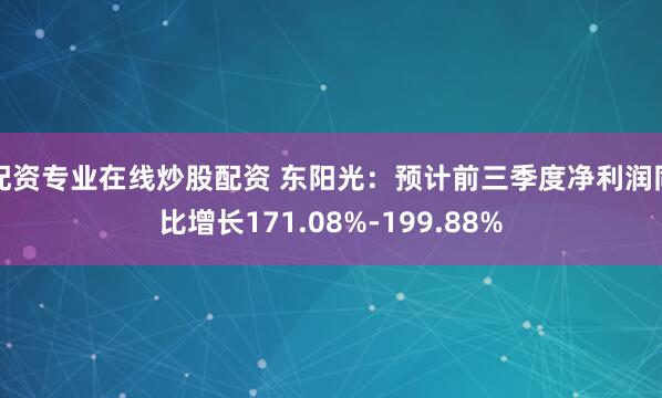 配资专业在线炒股配资 东阳光：预计前三季度净利润同比增长171.08%-199.88%