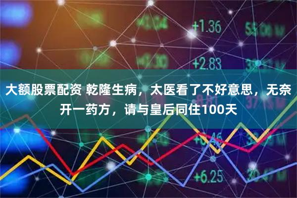 大额股票配资 乾隆生病，太医看了不好意思，无奈开一药方，请与皇后同住100天
