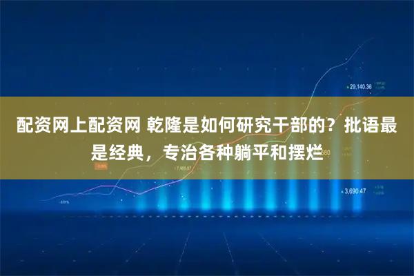 配资网上配资网 乾隆是如何研究干部的？批语最是经典，专治各种躺平和摆烂