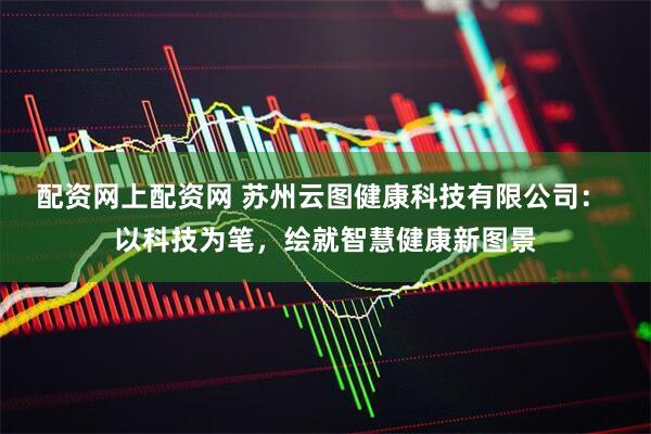 配资网上配资网 苏州云图健康科技有限公司： 以科技为笔，绘就智慧健康新图景