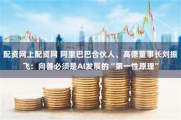 配资网上配资网 阿里巴巴合伙人、高德董事长刘振飞：向善必须是AI发展的“第一性原理”