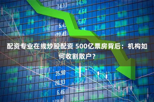 配资专业在线炒股配资 500亿票房背后：机构如何收割散户？