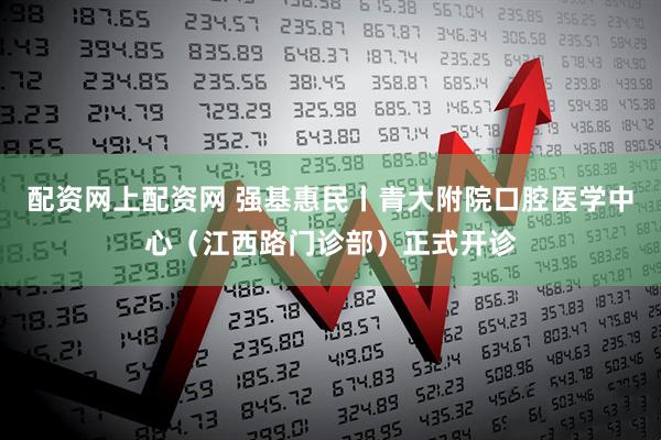 配资网上配资网 强基惠民丨青大附院口腔医学中心（江西路门诊部）正式开诊