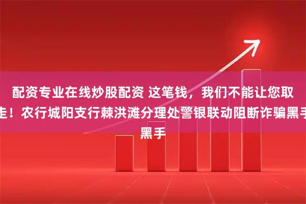 配资专业在线炒股配资 这笔钱，我们不能让您取走！农行城阳支行棘洪滩分理处警银联动阻断诈骗黑手