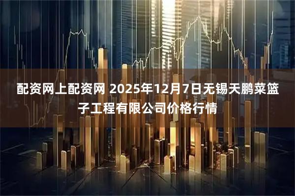 配资网上配资网 2025年12月7日无锡天鹏菜篮子工程有限公司价格行情