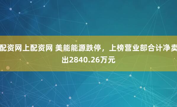 配资网上配资网 美能能源跌停，上榜营业部合计净卖出2840.26万元