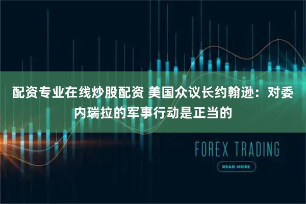 配资专业在线炒股配资 美国众议长约翰逊：对委内瑞拉的军事行动是正当的