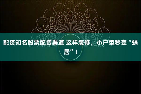 配资知名股票配资渠道 这样装修，小户型秒变“蜗居”！