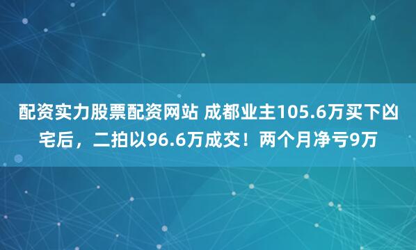 配资实力股票配资网站 成都业主105.6万买下凶宅后，二拍以96.6万成交！两个月净亏9万