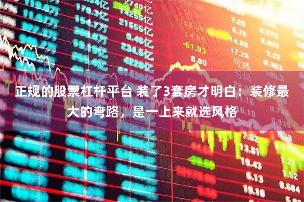 正规的股票杠杆平台 装了3套房才明白：装修最大的弯路，是一上来就选风格