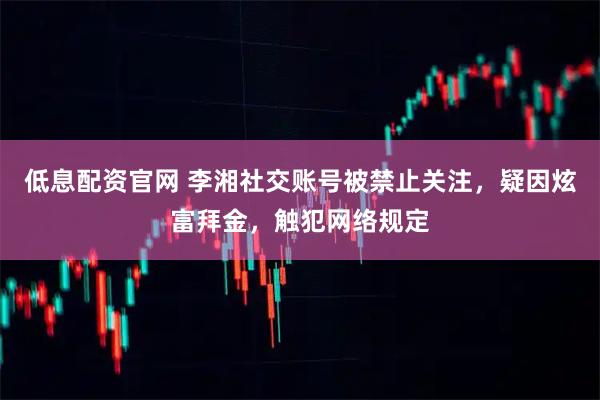 低息配资官网 李湘社交账号被禁止关注，疑因炫富拜金，触犯网络规定