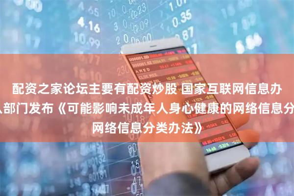 配资之家论坛主要有配资炒股 国家互联网信息办公室等八部门发布《可能影响未成年人身心健康的网络信息分类办法》