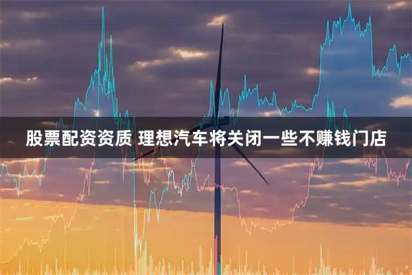 股票配资资质 理想汽车将关闭一些不赚钱门店