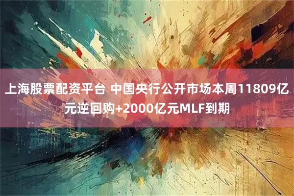 上海股票配资平台 中国央行公开市场本周11809亿元逆回购+2000亿元MLF到期