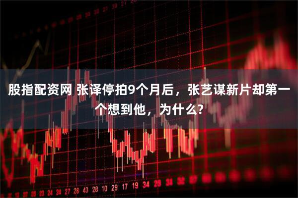 股指配资网 张译停拍9个月后，张艺谋新片却第一个想到他，为什么?