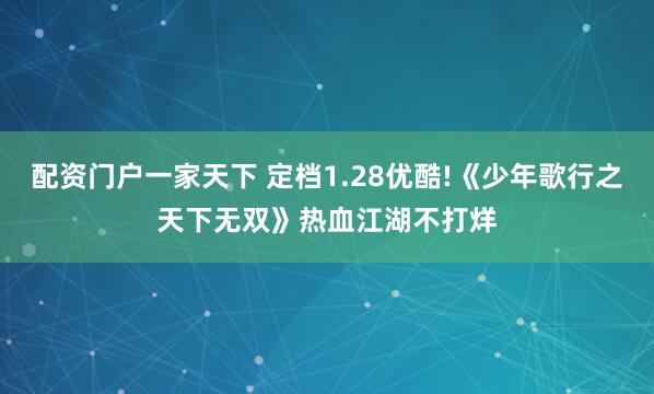 配资门户一家天下 定档1.28优酷!《少年歌行之天下无双》热血江湖不打烊