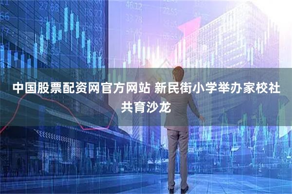 中国股票配资网官方网站 新民街小学举办家校社共育沙龙