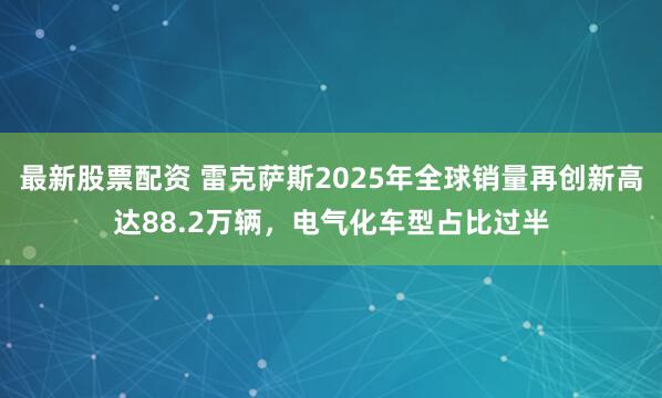 最新股票配资 雷克萨斯2025年全球销量再创新高达88.2万辆，电气化车型占比过半