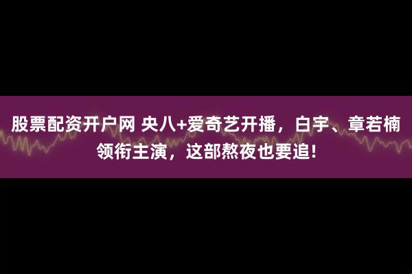 股票配资开户网 央八+爱奇艺开播，白宇、章若楠领衔主演，这部熬夜也要追!