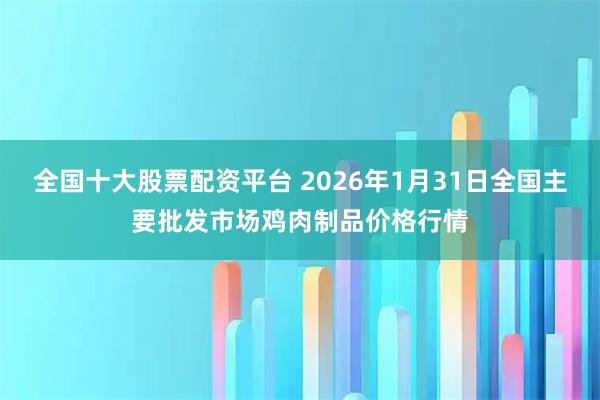 全国十大股票配资平台 2026年1月31日全国主要批发市场鸡肉制品价格行情