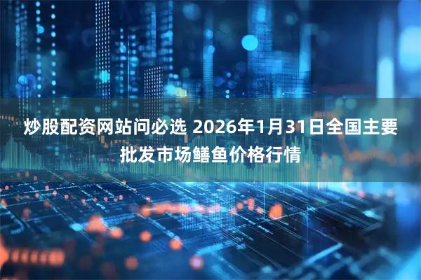 炒股配资网站问必选 2026年1月31日全国主要批发市场鳝鱼价格行情
