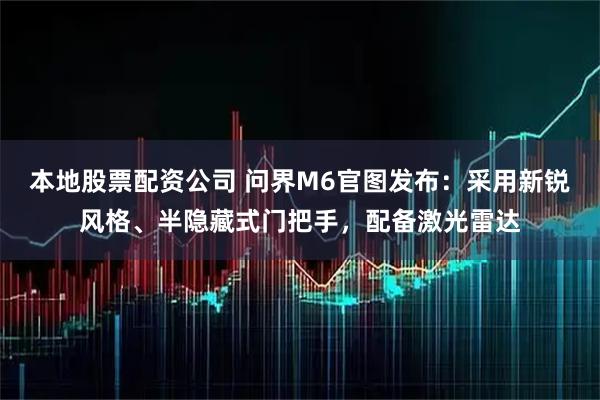 本地股票配资公司 问界M6官图发布：采用新锐风格、半隐藏式门把手，配备激光雷达