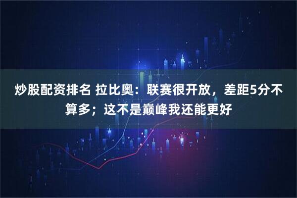 炒股配资排名 拉比奥：联赛很开放，差距5分不算多；这不是巅峰我还能更好