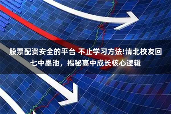 股票配资安全的平台 不止学习方法!清北校友回七中墨池，揭秘高中成长核心逻辑
