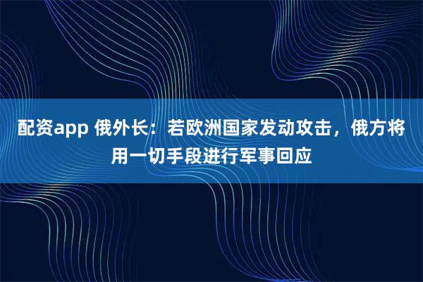 配资app 俄外长：若欧洲国家发动攻击，俄方将用一切手段进行军事回应