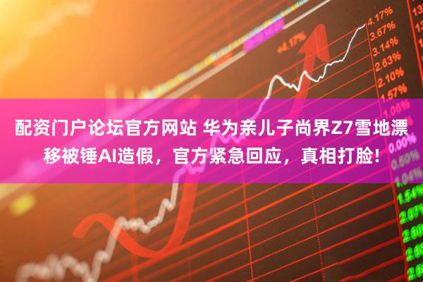 配资门户论坛官方网站 华为亲儿子尚界Z7雪地漂移被锤AI造假，官方紧急回应，真相打脸!