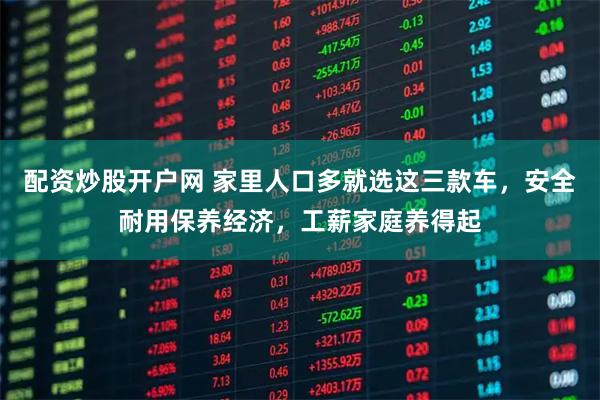 配资炒股开户网 家里人口多就选这三款车，安全耐用保养经济，工薪家庭养得起