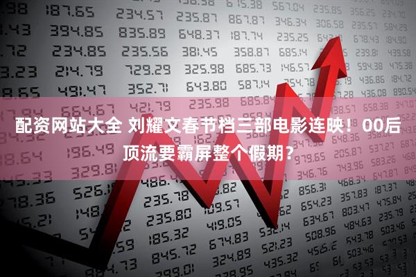 配资网站大全 刘耀文春节档三部电影连映!00后顶流要霸屏整个假期?