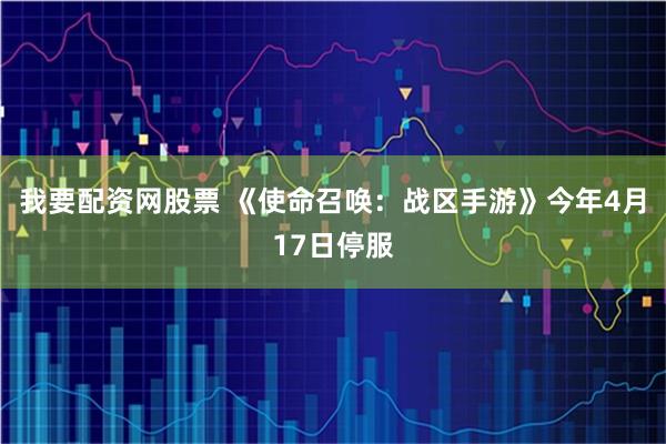 我要配资网股票 《使命召唤：战区手游》今年4月17日停服