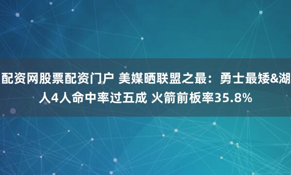 配资网股票配资门户 美媒晒联盟之最：勇士最矮&湖人4人命中率过五成 火箭前板率35.8%