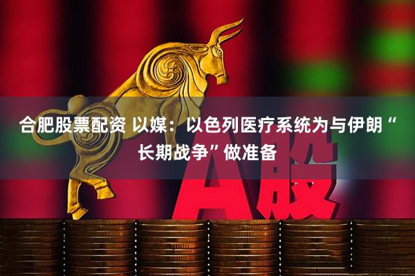 合肥股票配资 以媒：以色列医疗系统为与伊朗“长期战争”做准备