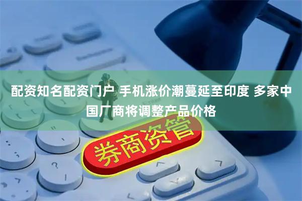 配资知名配资门户 手机涨价潮蔓延至印度 多家中国厂商将调整产品价格