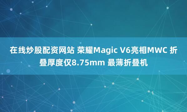 在线炒股配资网站 荣耀Magic V6亮相MWC 折叠厚度仅8.75mm 最薄折叠机