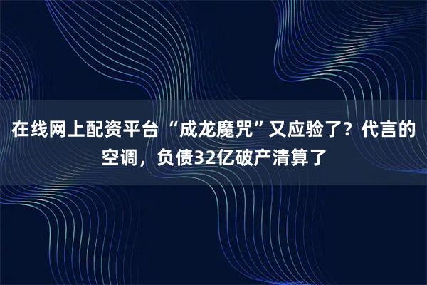 在线网上配资平台 “成龙魔咒”又应验了？代言的空调，负债32亿破产清算了